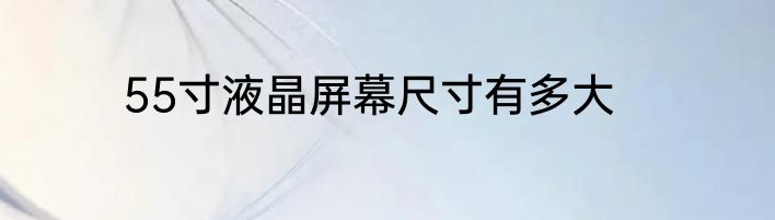 55寸液晶屏幕尺寸有多大