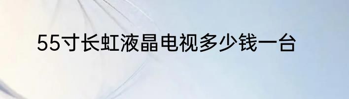 55寸长虹液晶电视多少钱一台