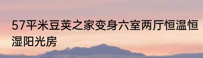 57平米豆荚之家变身六室两厅恒温恒湿阳光房