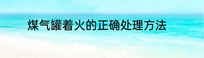 煤气罐着火的正确处理方法