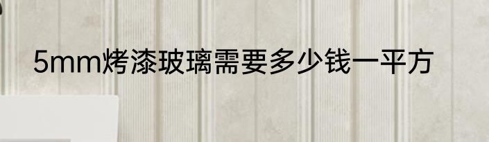 5mm烤漆玻璃需要多少钱一平方