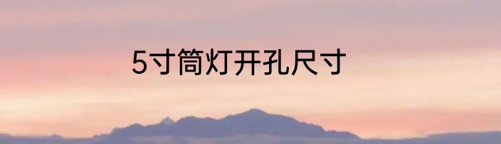 5寸筒灯开孔尺寸