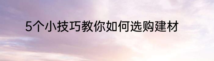 5个小技巧教你如何选购建材