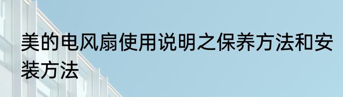 美的电风扇使用说明之保养方法和安装方法