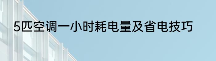 5匹空调一小时耗电量及省电技巧