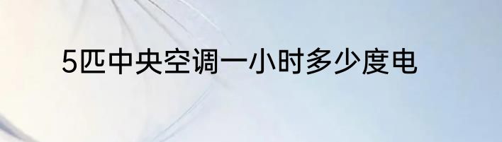 5匹中央空调一小时多少度电