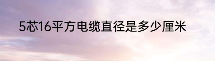 5芯16平方电缆直径是多少厘米