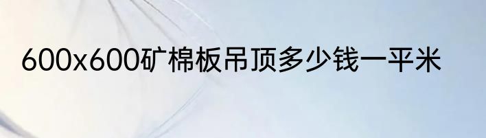 600x600矿棉板吊顶多少钱一平米