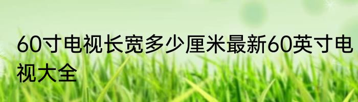 60寸电视长宽多少厘米最新60英寸电视大全