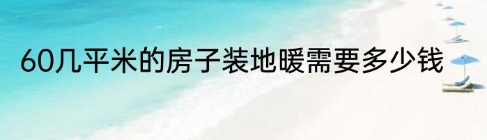 60几平米的房子装地暖需要多少钱