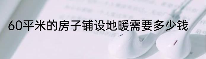 60平米的房子铺设地暖需要多少钱