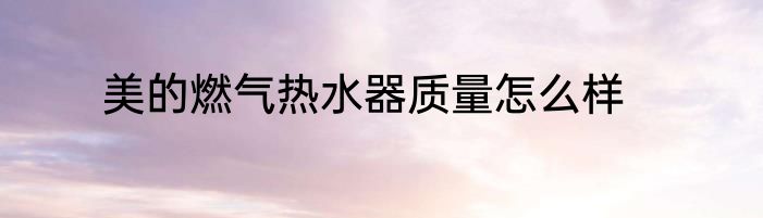 美的燃气热水器质量怎么样