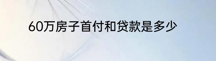 60万房子首付和贷款是多少