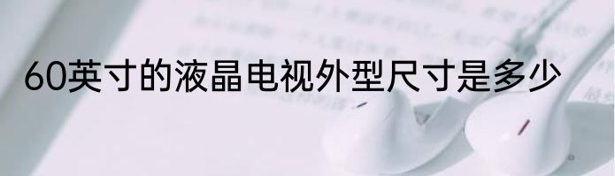 60英寸的液晶电视外型尺寸是多少