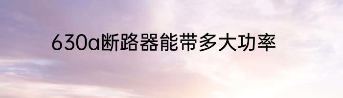 630a断路器能带多大功率