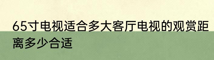 65寸电视适合多大客厅电视的观赏距离多少合适