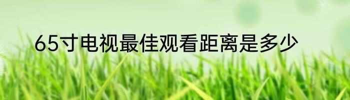 65寸电视最佳观看距离是多少