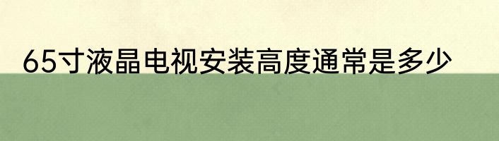 65寸液晶电视安装高度通常是多少