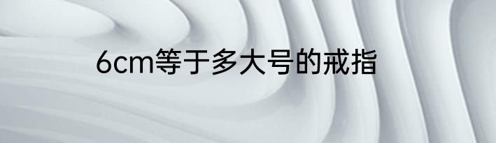 6cm等于多大号的戒指
