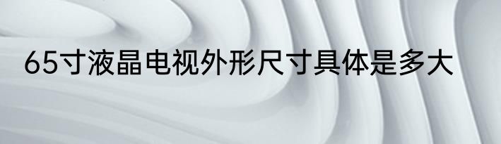 65寸液晶电视外形尺寸具体是多大