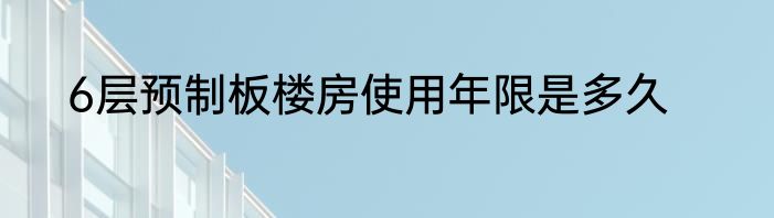 6层预制板楼房使用年限是多久