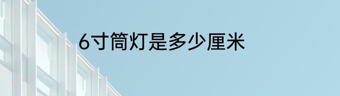 6寸筒灯是多少厘米