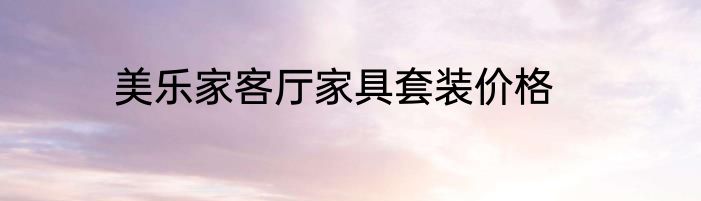 美乐家客厅家具套装价格