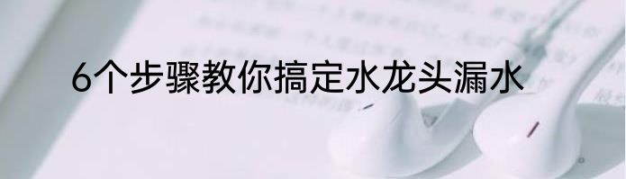 6个步骤教你搞定水龙头漏水