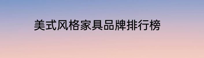 美式风格家具品牌排行榜