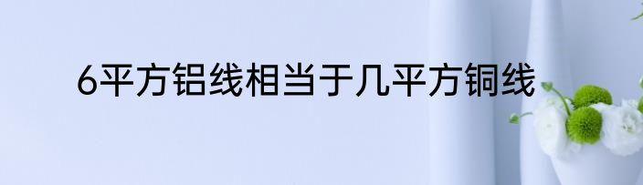6平方铝线相当于几平方铜线
