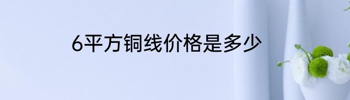6平方铜线价格是多少