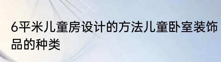 6平米儿童房设计的方法儿童卧室装饰品的种类