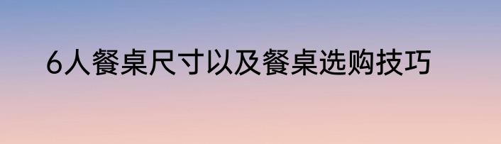 6人餐桌尺寸以及餐桌选购技巧