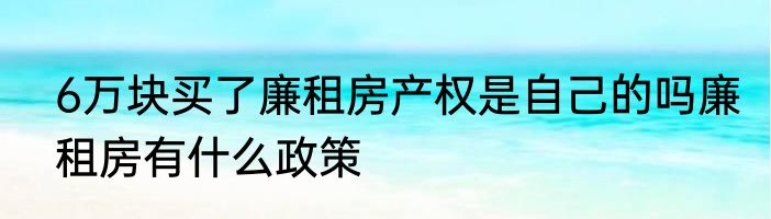 6万块买了廉租房产权是自己的吗廉租房有什么政策