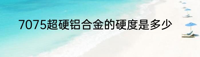 7075超硬铝合金的硬度是多少