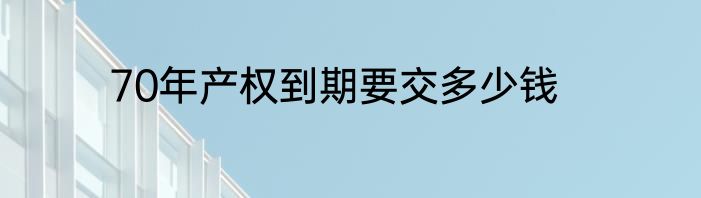 70年产权到期要交多少钱