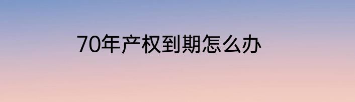 70年产权到期怎么办