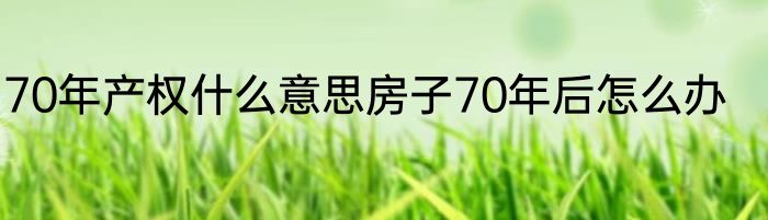 70年产权什么意思房子70年后怎么办