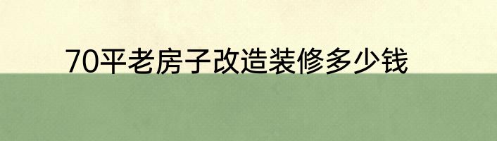 70平老房子改造装修多少钱