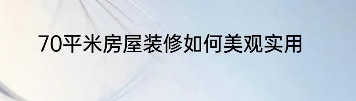 70平米房屋装修如何美观实用