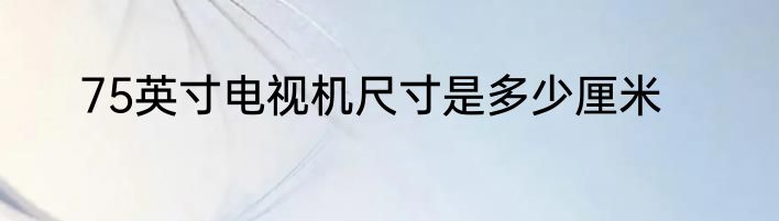 75英寸电视机尺寸是多少厘米