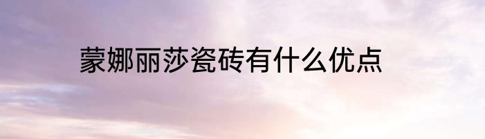 蒙娜丽莎瓷砖有什么优点