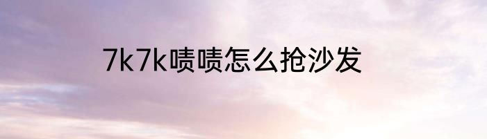 7k7k啧啧怎么抢沙发