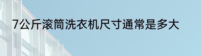 7公斤滚筒洗衣机尺寸通常是多大