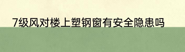 7级风对楼上塑钢窗有安全隐患吗