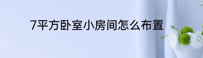 7平方卧室小房间怎么布置