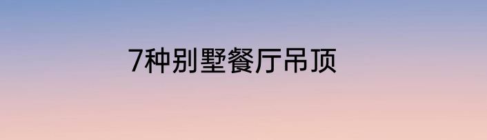 7种别墅餐厅吊顶