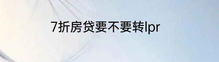 7折房贷要不要转lpr