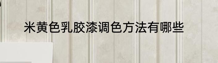 米黄色乳胶漆调色方法有哪些