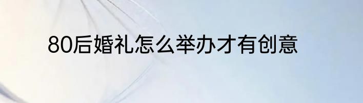 80后婚礼怎么举办才有创意